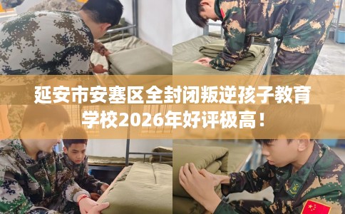延安市安塞区全封闭叛逆孩子教育学校2026年好评极高！