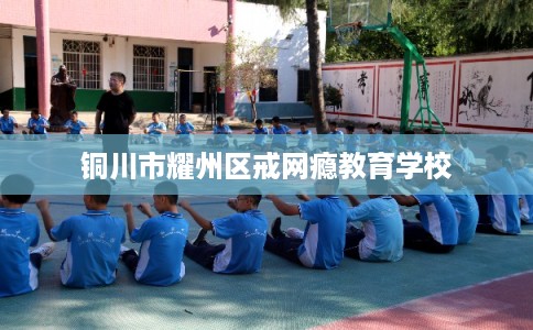 铜川市耀州区戒网瘾教育学校 铜川市耀州区戒网瘾教育学校