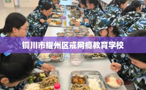 铜川市耀州区戒网瘾教育学校 铜川市耀州区戒网瘾教育学校