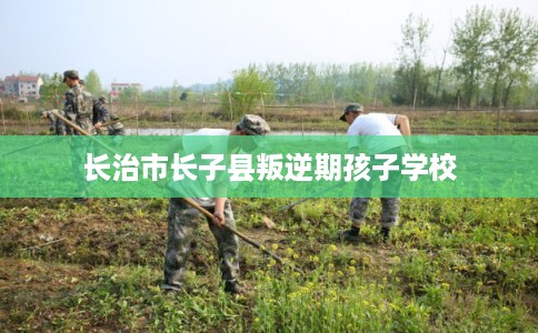 长治市长子县叛逆期孩子学校 长治市长子县叛逆期孩子学校