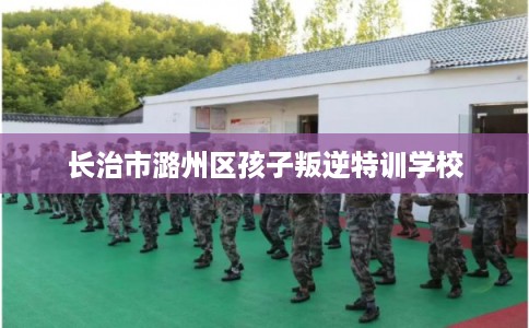 长治市潞州区孩子叛逆特训学校