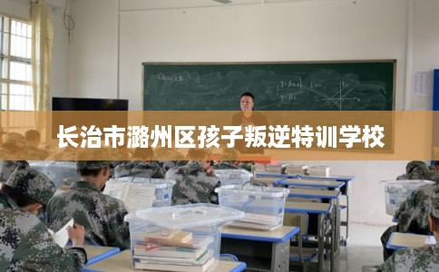 长治市潞州区孩子叛逆特训学校