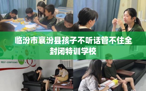 临汾市襄汾县孩子不听话管不住全封闭特训学校 临汾市襄汾县孩子不听话管不住全封闭特训学校