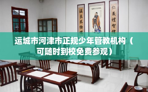 运城市河津市正规少年管教机构（可随时到校免费参观）