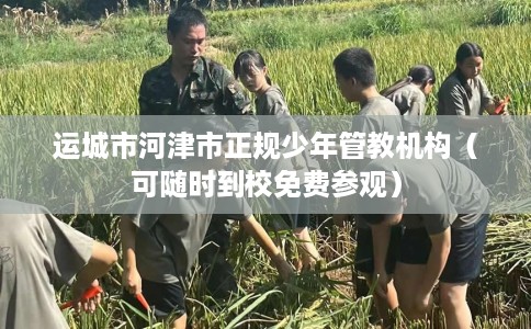 运城市河津市正规少年管教机构（可随时到校免费参观）