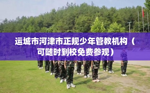 运城市河津市正规少年管教机构（可随时到校免费参观）