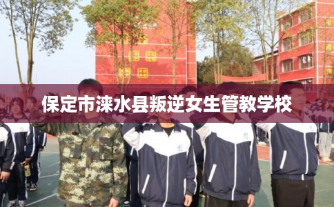 保定市涞水县叛逆女生管教学校 保定市涞水县叛逆女生管教学校