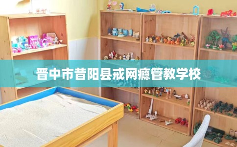 晋中市昔阳县戒网瘾管教学校