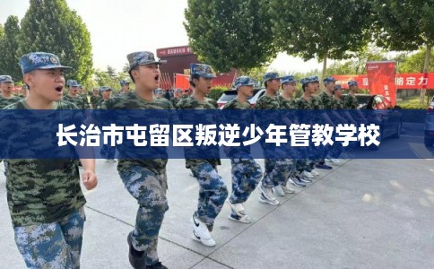 长治市屯留区叛逆少年管教学校