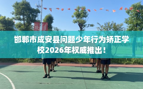 邯郸市成安县问题少年行为矫正学校2026年权威推出! 邯郸市成安县问题少年行为矫正学校2026年权威推出!