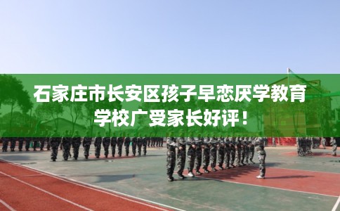 石家庄市长安区孩子早恋厌学教育学校广受家长好评! 石家庄市长安区孩子早恋厌学教育学校广受家长好评!