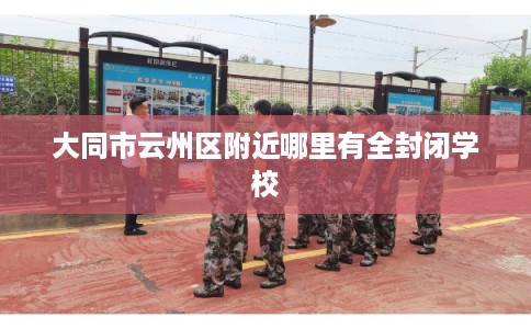 大同市云州区附近哪里有全封闭学校