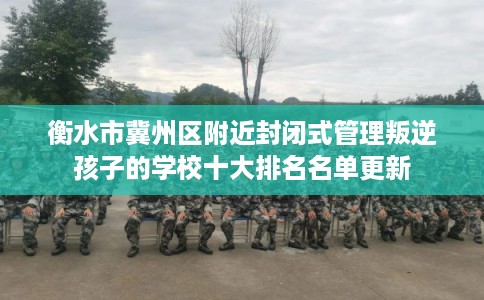 衡水市冀州区附近封闭式管理叛逆孩子的学校十大排名名单更新