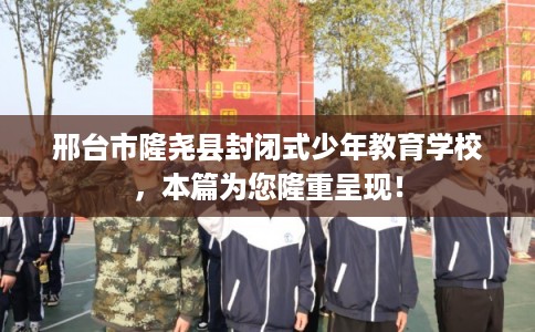 邢台市隆尧县封闭式少年教育学校，本篇为您隆重呈现！