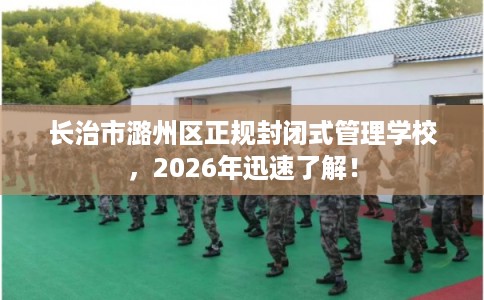 长治市潞州区正规封闭式管理学校,2026年迅速了解! 长治市潞州区正规封闭式管理学校,2026年迅速了解!