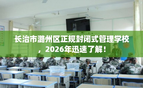 长治市潞州区正规封闭式管理学校,2026年迅速了解! 长治市潞州区正规封闭式管理学校,2026年迅速了解!