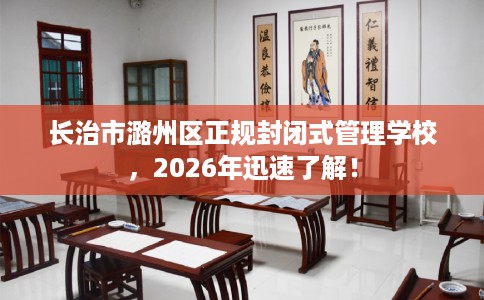 长治市潞州区正规封闭式管理学校,2026年迅速了解! 长治市潞州区正规封闭式管理学校,2026年迅速了解!