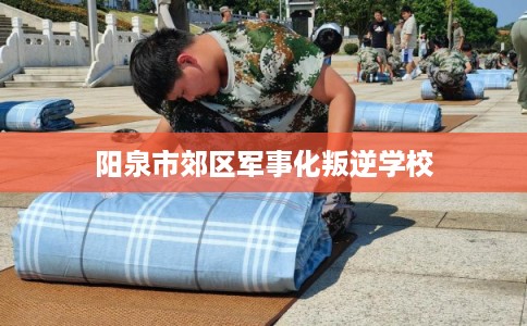 阳泉市郊区军事化叛逆学校