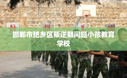邯郸市肥乡区叛逆期问题小孩教育学校