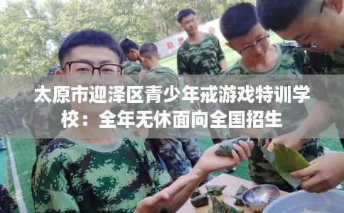 太原市迎泽区青少年戒游戏特训学校：全年无休面向全国招生