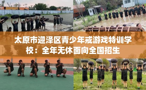 太原市迎泽区青少年戒游戏特训学校：全年无休面向全国招生