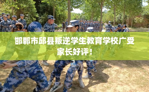 邯郸市邱县叛逆学生教育学校广受家长好评！