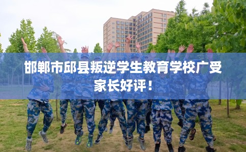 邯郸市邱县叛逆学生教育学校广受家长好评！
