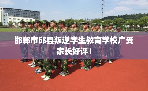邯郸市邱县叛逆学生教育学校广受家长好评！