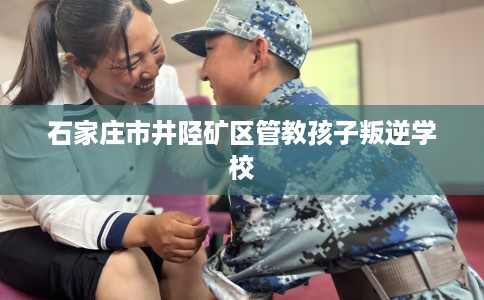 石家庄市井陉矿区管教孩子叛逆学校