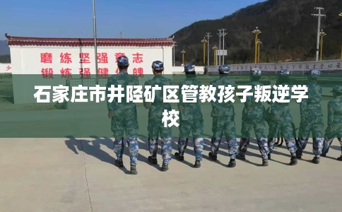 石家庄市井陉矿区管教孩子叛逆学校