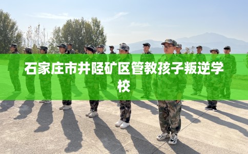 石家庄市井陉矿区管教孩子叛逆学校