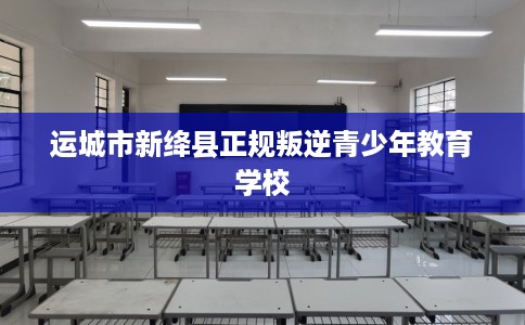运城市新绛县正规叛逆青少年教育学校