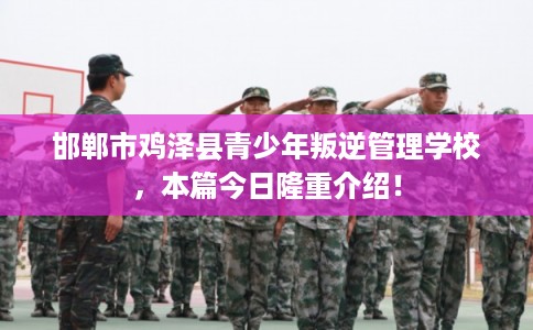 邯郸市鸡泽县青少年叛逆管理学校，本篇今日隆重介绍！