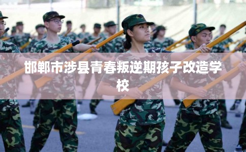 邯郸市涉县青春叛逆期孩子改造学校 邯郸市涉县青春叛逆期孩子改造学校