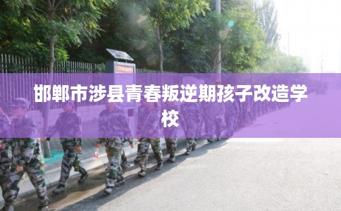 邯郸市涉县青春叛逆期孩子改造学校 邯郸市涉县青春叛逆期孩子改造学校