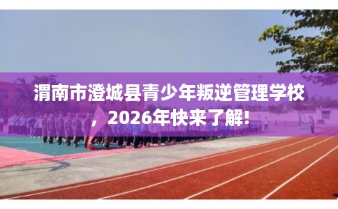 渭南市澄城县青少年叛逆管理学校，2026年快来了解!