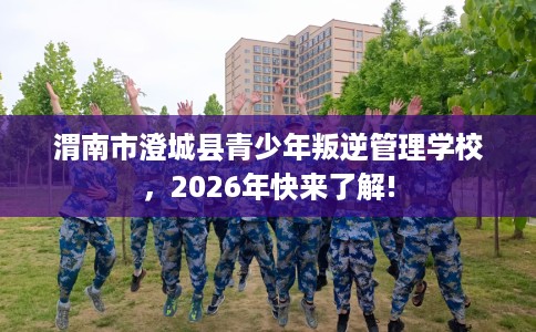渭南市澄城县青少年叛逆管理学校，2026年快来了解!