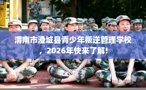 渭南市澄城县青少年叛逆管理学校，2026年快来了解!