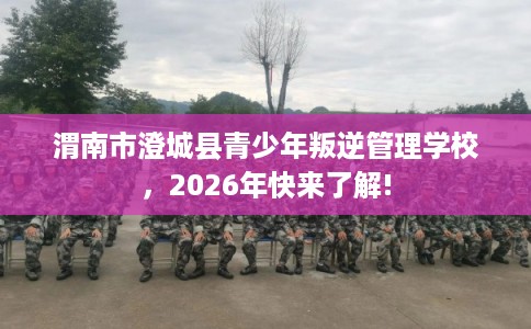 渭南市澄城县青少年叛逆管理学校，2026年快来了解!