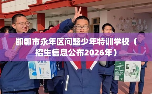 邯郸市永年区问题少年特训学校（招生信息公布2026年）