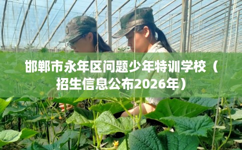 邯郸市永年区问题少年特训学校（招生信息公布2026年）