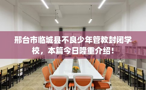 邢台市临城县不良少年管教封闭学校，本篇今日隆重介绍！