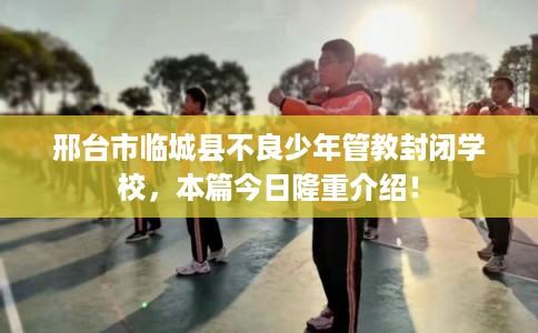 邢台市临城县不良少年管教封闭学校，本篇今日隆重介绍！