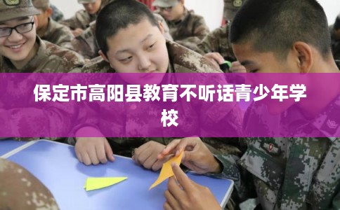 保定市高阳县教育不听话青少年学校