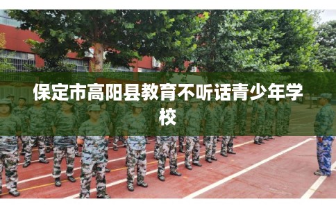 保定市高阳县教育不听话青少年学校