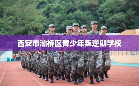 西安市灞桥区青少年叛逆期学校