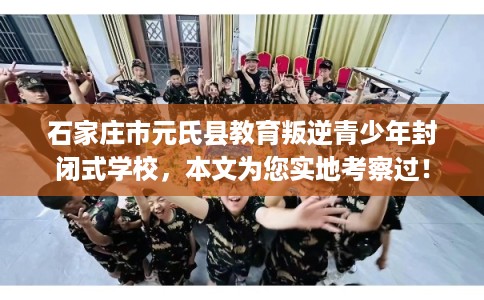 石家庄市元氏县教育叛逆青少年封闭式学校，本文为您实地考察过！