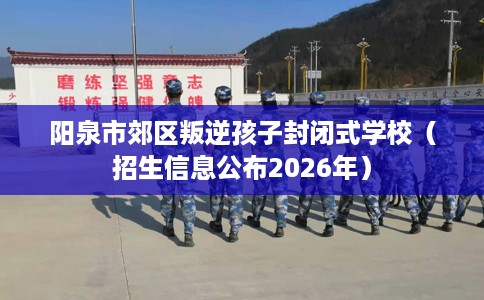 阳泉市郊区叛逆孩子封闭式学校(招生信息公布2026年) 阳泉市郊区叛逆孩子封闭式学校(招生信息公布2026年)