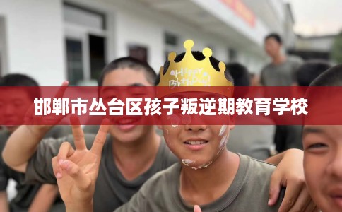 邯郸市丛台区孩子叛逆期教育学校 邯郸市丛台区孩子叛逆期教育学校