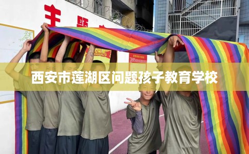西安市莲湖区问题孩子教育学校 西安市莲湖区问题孩子教育学校